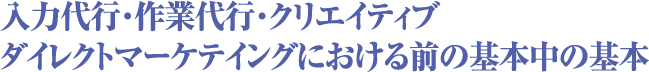 入力代行・データ処理・印刷物〜ダイレクトマーケテイングを始める前の基本中の基本〜
